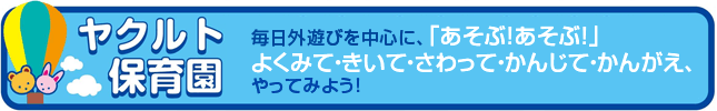 毎日外遊びを中心に、「あそぶ！あそぶ！」よくみて・きいて・さわって・かんじて・かんがえ、やってみよう！