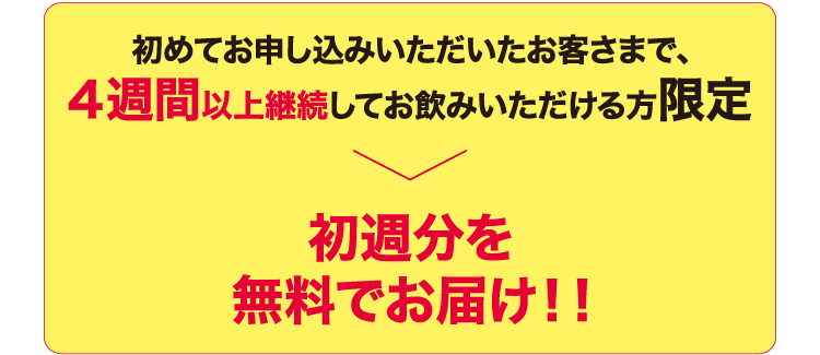 初めてお申し込みいただいたお客さまで、4週間以上継続してお飲みいただける方限定 初週分を無料でお届け!!